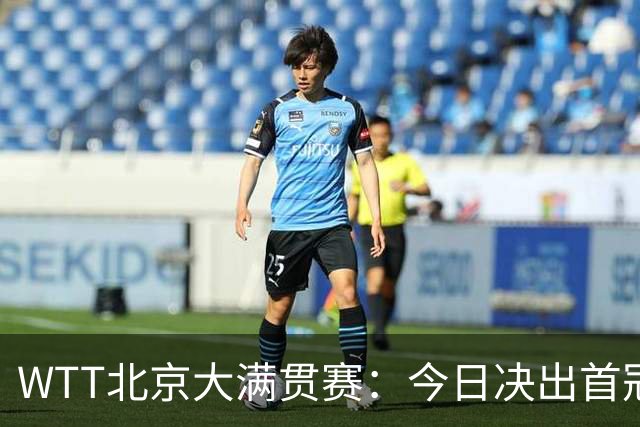 WTT北京大满贯赛：今日决出首冠，国乒迎战张本美和早田希娜
